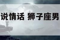 狮子座男生不说情话 狮子座男生不说情话会怎么样